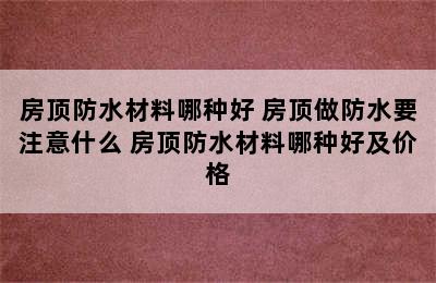 房顶防水材料哪种好 房顶做防水要注意什么 房顶防水材料哪种好及价格